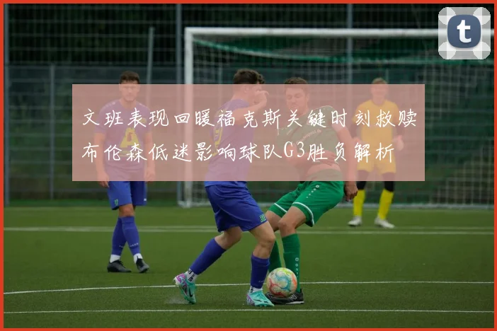 文班表现回暖福克斯关键时刻救赎布伦森低迷影响球队G3胜负解析