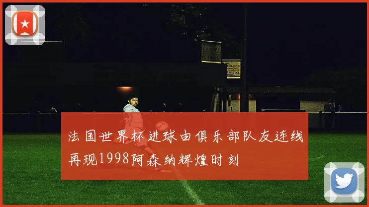 法国世界杯进球由俱乐部队友连线再现1998阿森纳辉煌时刻